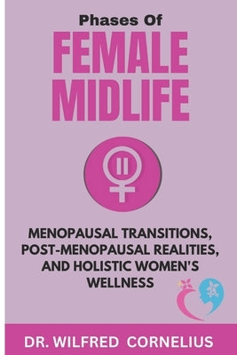 Phases of Female Midlife: Menopausal Transitions, Post-Menopausal Realities, and Holistic Women's Wellness by Cornelius, Wilfred