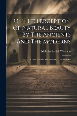 On The Perception Of Natural Beauty By The Ancients And The Moderns: Rome, Ancient And Modern: Two Lectures by Wiseman, Nicholas Patrick