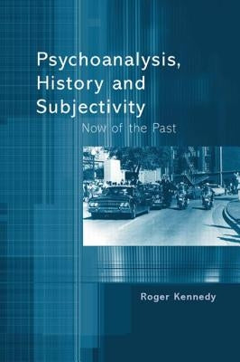 Psychoanalysis, History and Subjectivity: Now of the Past by Kennedy, Roger