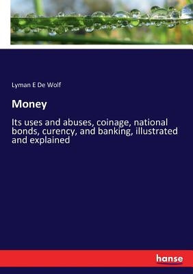 Money: Its uses and abuses, coinage, national bonds, curency, and banking, illustrated and explained by De Wolf, Lyman E.