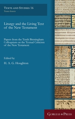Liturgy and the Living Text of the New Testament: Papers from the Tenth Birmingham Colloquium on the Textual Criticism of the New Testament by Houghton, H. A. G.