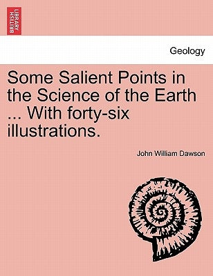 Some Salient Points in the Science of the Earth ... With forty-six illustrations. by Dawson, John William
