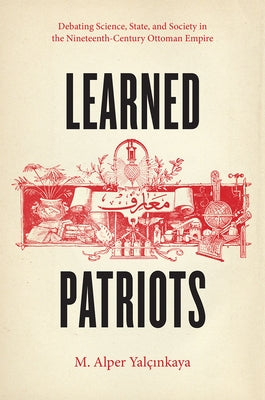 Learned Patriots: Debating Science, State, and Society in the Nineteenth-Century Ottoman Empire by Yalçinkaya, M. Alper