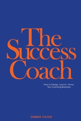 The Success Coach: How to Design, Launch + Grow Your Coaching Business by Toussi, Samira