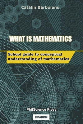 What is Mathematics: School Guide to Conceptual Understanding of Mathematics by Barboianu, Catalin
