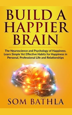 Build A Happier Brain: The Neuroscience and Psychology of Happiness. Learn Simple Yet Effective Habits for Happiness in Personal, Professiona by Bathla, Som