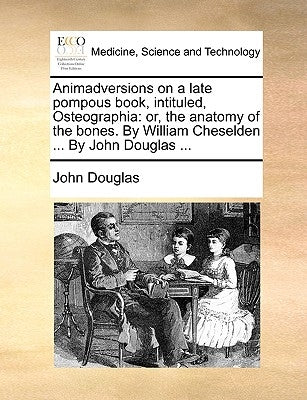 Animadversions on a Late Pompous Book, Intituled, Osteographia: Or, the Anatomy of the Bones. by William Cheselden ... by John Douglas ... by Douglas, John