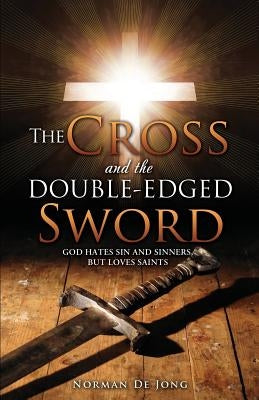 The Cross and the Double-Edged Sword: God Hates Sin and Sinners, But Loves Saints. by De Jong, Norman