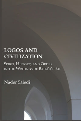 Logos and Civilization: Spirit, History, and Order in the Writings of Bahá'u'lláh by Saiedi, Nader