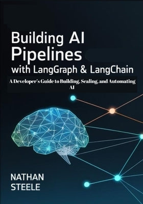 Building AI Pipelines with LangGraph and LangChain: A Developer's Guide to Building, Scaling, and Automating AI by Steele, Nathan