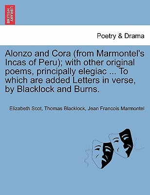 Alonzo and Cora (from Marmontel's Incas of Peru); With Other Original Poems, Principally Elegiac ... to Which Are Added Letters in Verse, by Blacklock by Scot, Elizabeth