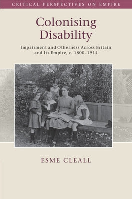 Colonising Disability: Impairment and Otherness Across Britain and Its Empire, C. 1800-1914 by Cleall, Esme