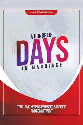 A Hundred Days in Marriage: True Love, Keeping Promises, Sacrifice and Commitment by Caleb, Joseph Uwagaba
