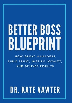 Better Boss Blueprint: How Great Managers Build Trust, Inspire Loyalty, and Deliver Results by Vawter, Kate