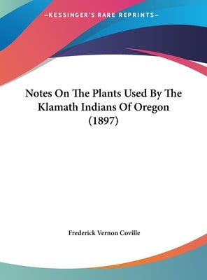 Notes On The Plants Used By The Klamath Indians Of Oregon (1897) by Coville, Frederick Vernon