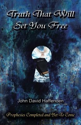 Truth That Will Set You Free: Prophesies Completed and Yet to Come by Haffenden, John David