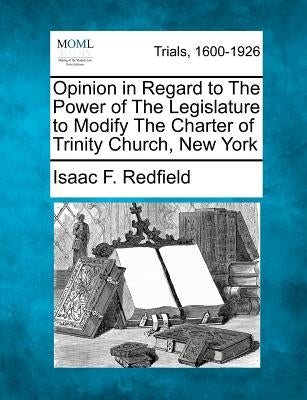 Opinion in Regard to The Power of The Legislature to Modify The Charter of Trinity Church, New York by Redfield, Isaac F.