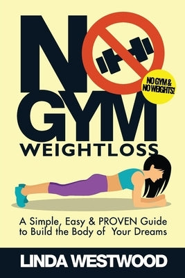 No Gym Weight Loss: A Simple, Easy & PROVEN Guide to Build The Body of Your Dreams With NO GYM & NO WEIGHTS! by Westwood, Linda