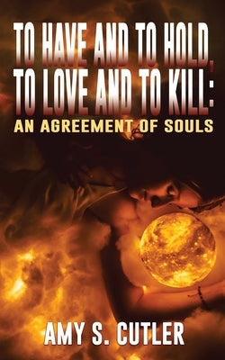 To Have and to Hold, to Love and to Kill: An Agreement of Souls by Cutler, Amy S.