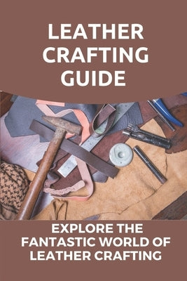 Leather Crafting Guide: Explore The Fantastic World Of Leather Crafting: Leather Craft Projects by Liskai, Emmie