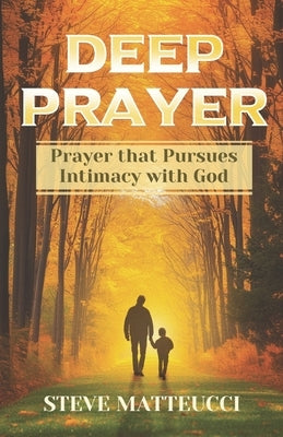 Deep Prayer: Prayer that Pursues Intimacy with God by Matteucci, Steve