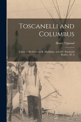 Toscanelli and Columbus: Letters to Sir Clements R. Markham...and ToC. Raymond Beazley, M. A by Vignaud, Henry 1830-1922
