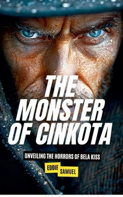 The Monster of Cinkota: Unveiling the Horrors of Bela Kiss by Samuel, Eddie