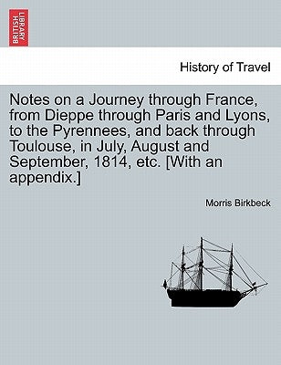 Notes on a Journey Through France, from Dieppe Through Paris and Lyons, to the Pyrennees, and Back Through Toulouse, in July, August and September, 18 by Birkbeck, Morris
