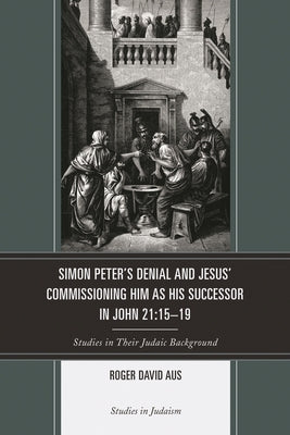 Simon Peter's Denial and Jesus' Commissioning Him as His Successor in John 21:15-19: Studies in Their Judaic Background by Aus, Roger David