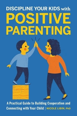 Discipline Your Kids with Positive Parenting: A Practical Guide to Building Cooperation and Connecting with Your Child by Libin, Nicole