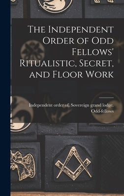 The Independent Order of Odd Fellows' Ritualistic, Secret, and Floor Work by Odd-Fellows, Independent Order of So