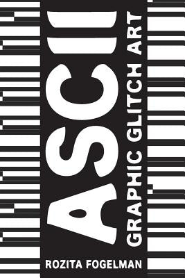 ASCII Graphic Glitch Art: Graphic Glitch Art - Technology + Art + Design by Fogelman, Rozita