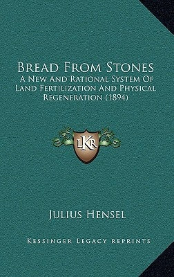 Bread from Stones: A New and Rational System of Land Fertilization and Physical Regeneration (1894) by Hensel, Julius