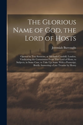 The Glorious Name of God, the Lord of Hosts: Opened in Two Sermons, at Michaels Cornhill, London. Vindicating the Commission From This Lord of Hosts, by Burroughs, Jeremiah