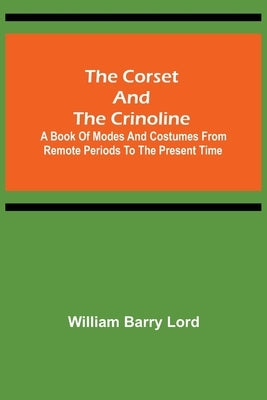 The Corset and the Crinoline; A Book of Modes and Costumes from Remote Periods to the Present Time by Barry Lord, William