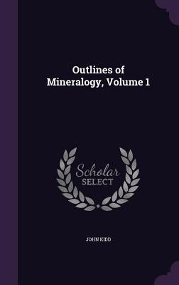 Outlines of Mineralogy, Volume 1 by Kidd, John