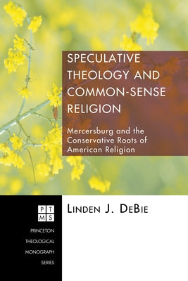Speculative Theology and Common-Sense Religion: Mercersburg and the Conservative Roots of American Religion by Debie, Linden J.
