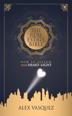 The Real Estate Bible: How To Follow Your Heart Light by Vasquez, Alex M.
