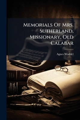 Memorials Of Mrs. Sutherland, Missionary, Old Calabar by Waddel, Agnes