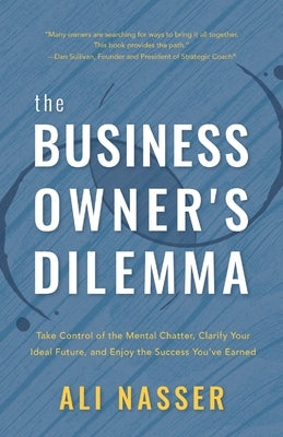 The Business Owner's Dilemma: Take Control of the Mental Chatter, Clarify Your Ideal Future, and Enjoy the Success You've Earned by Nasser, Ali