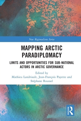 Mapping Arctic Paradiplomacy: Limits and Opportunities for Sub-National Actors in Arctic Governance by Landriault, Mathieu