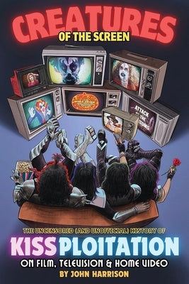 Creatures of the Screen - The Uncensored (and Unofficial) History of Kissploitation on Film, Television & Home Video by Harrison, John