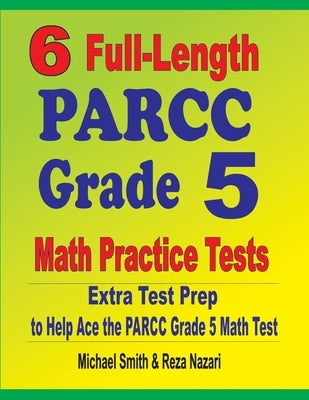 6 Full-Length PARCC Grade 5 Math Practice Tests: Extra Test Prep to Help Ace the PARCC Grade 5 Math Test by Smith, Michael
