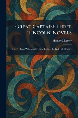 Great Captain: Three 'Lincoln' Novels: Forever Free, With Malice Toward None, the Last Full Measure by Morrow, Honorã(c)