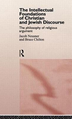 The Intellectual Foundations of Christian and Jewish Discourse: The Philosophy of Religious Argument by Chilton, Bruce