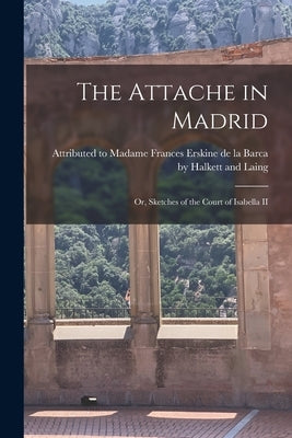 The Attache in Madrid: Or, Sketches of the Court of Isabella II by Attributed to Madame Frances Erskine de
