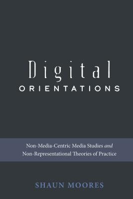 Digital Orientations: Non-Media-Centric Media Studies and Non-Representational Theories of Practice by Jones, Steve