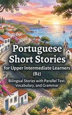 Portuguese Short Stories for Upper Intermediate Learners (B2): Bilingual Stories with Parallel Text, Vocabulary, and Grammar by Lingo, Luther
