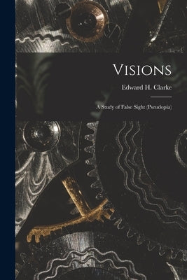 Visions: a Study of False Sight (pseudopia) by Clarke, Edward H. (Edward Hammond) 1.