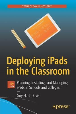 Deploying Ipads in the Classroom: Planning, Installing, and Managing Ipads in Schools and Colleges by Hart-Davis, Guy